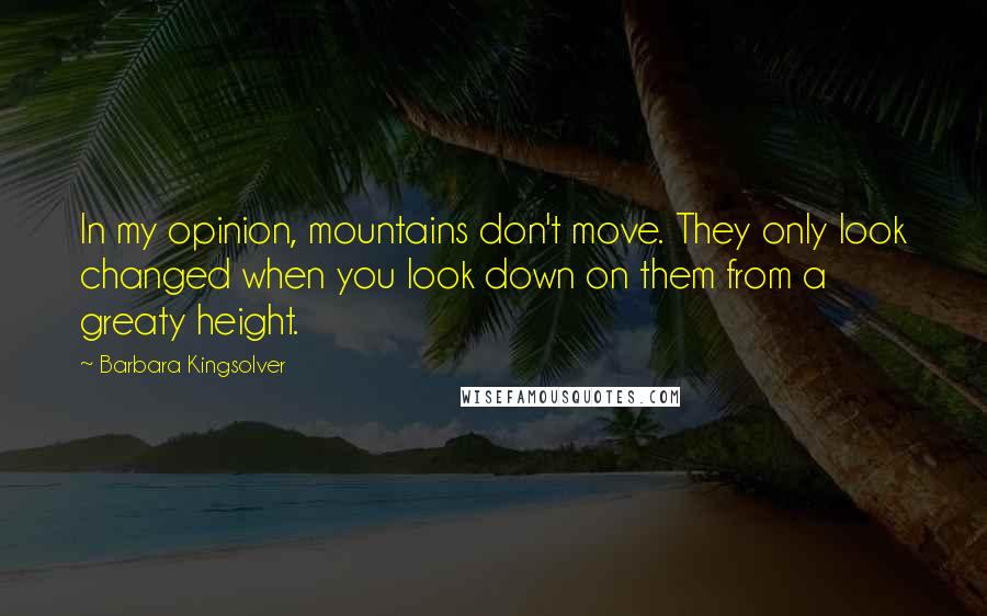 Barbara Kingsolver Quotes: In my opinion, mountains don't move. They only look changed when you look down on them from a greaty height.