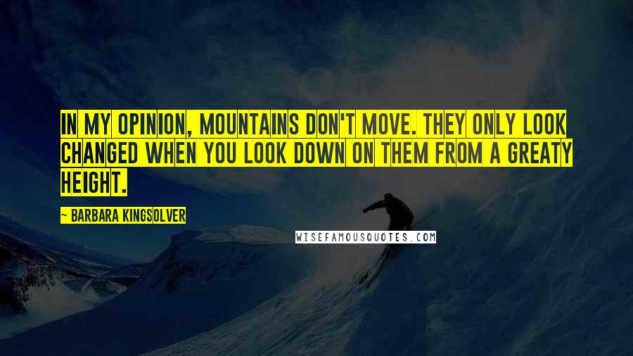 Barbara Kingsolver Quotes: In my opinion, mountains don't move. They only look changed when you look down on them from a greaty height.