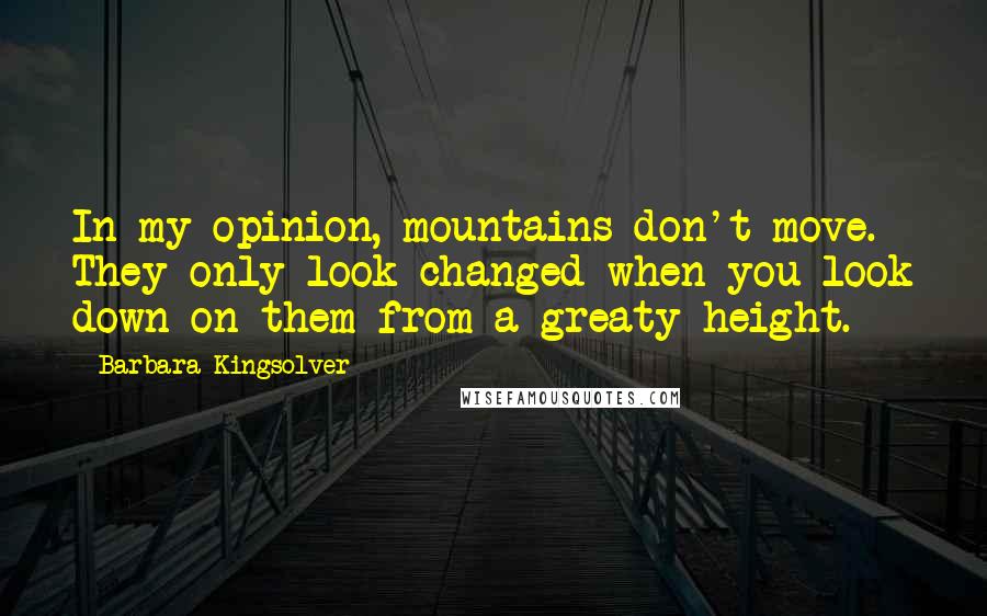 Barbara Kingsolver Quotes: In my opinion, mountains don't move. They only look changed when you look down on them from a greaty height.