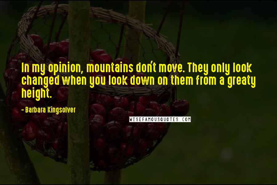 Barbara Kingsolver Quotes: In my opinion, mountains don't move. They only look changed when you look down on them from a greaty height.