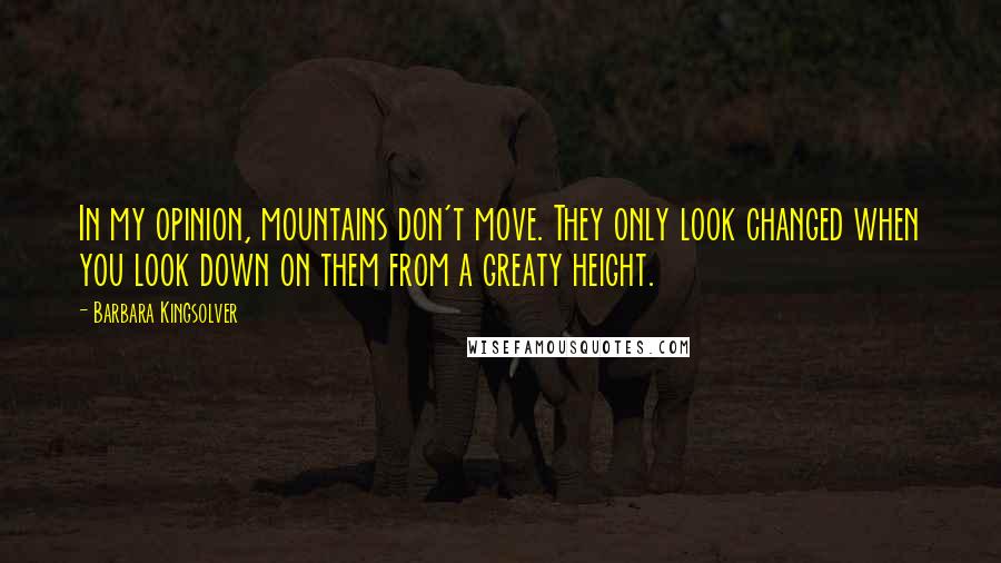 Barbara Kingsolver Quotes: In my opinion, mountains don't move. They only look changed when you look down on them from a greaty height.