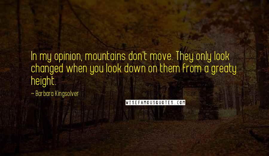 Barbara Kingsolver Quotes: In my opinion, mountains don't move. They only look changed when you look down on them from a greaty height.