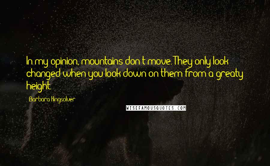 Barbara Kingsolver Quotes: In my opinion, mountains don't move. They only look changed when you look down on them from a greaty height.