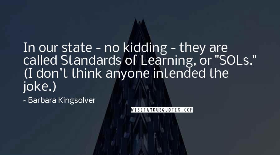 Barbara Kingsolver Quotes: In our state - no kidding - they are called Standards of Learning, or "SOLs." (I don't think anyone intended the joke.)