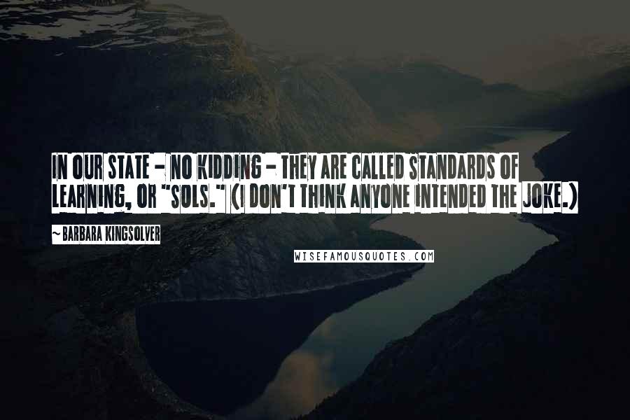 Barbara Kingsolver Quotes: In our state - no kidding - they are called Standards of Learning, or "SOLs." (I don't think anyone intended the joke.)