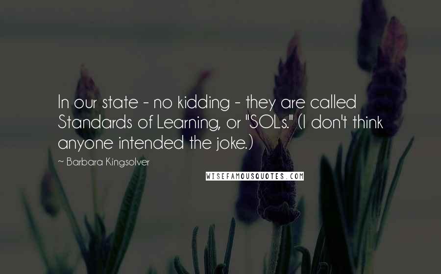 Barbara Kingsolver Quotes: In our state - no kidding - they are called Standards of Learning, or "SOLs." (I don't think anyone intended the joke.)
