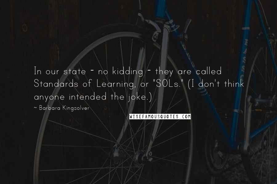 Barbara Kingsolver Quotes: In our state - no kidding - they are called Standards of Learning, or "SOLs." (I don't think anyone intended the joke.)