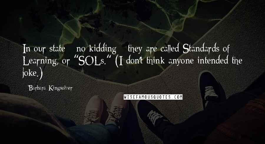 Barbara Kingsolver Quotes: In our state - no kidding - they are called Standards of Learning, or "SOLs." (I don't think anyone intended the joke.)