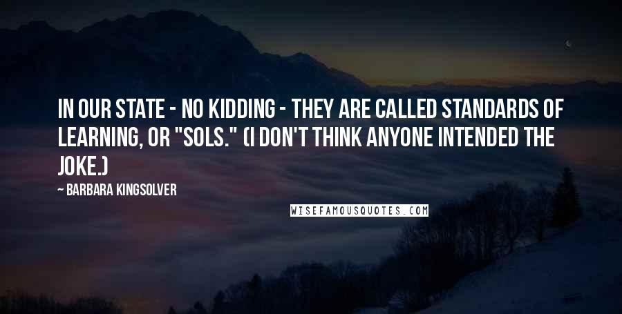 Barbara Kingsolver Quotes: In our state - no kidding - they are called Standards of Learning, or "SOLs." (I don't think anyone intended the joke.)