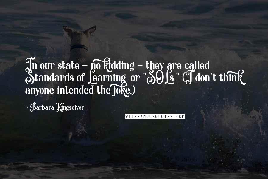 Barbara Kingsolver Quotes: In our state - no kidding - they are called Standards of Learning, or "SOLs." (I don't think anyone intended the joke.)
