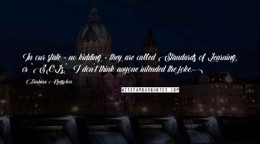 Barbara Kingsolver Quotes: In our state - no kidding - they are called Standards of Learning, or "SOLs." (I don't think anyone intended the joke.)