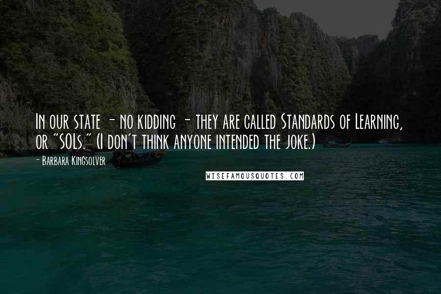 Barbara Kingsolver Quotes: In our state - no kidding - they are called Standards of Learning, or "SOLs." (I don't think anyone intended the joke.)