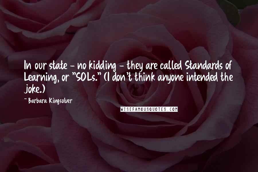 Barbara Kingsolver Quotes: In our state - no kidding - they are called Standards of Learning, or "SOLs." (I don't think anyone intended the joke.)