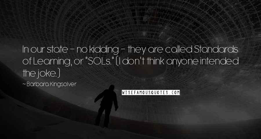 Barbara Kingsolver Quotes: In our state - no kidding - they are called Standards of Learning, or "SOLs." (I don't think anyone intended the joke.)