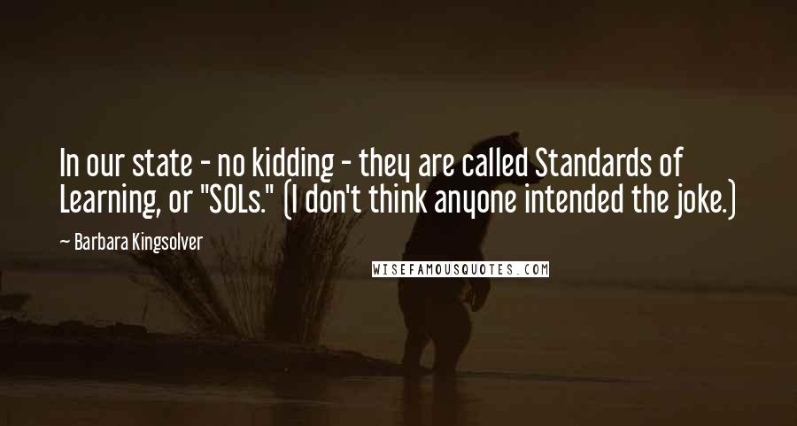 Barbara Kingsolver Quotes: In our state - no kidding - they are called Standards of Learning, or "SOLs." (I don't think anyone intended the joke.)