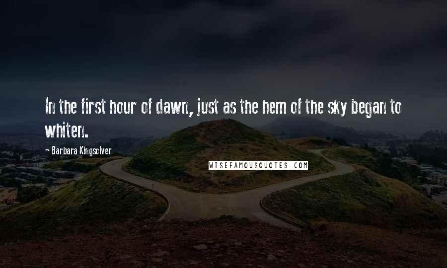 Barbara Kingsolver Quotes: In the first hour of dawn, just as the hem of the sky began to whiten.