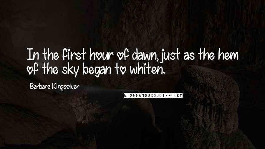 Barbara Kingsolver Quotes: In the first hour of dawn, just as the hem of the sky began to whiten.