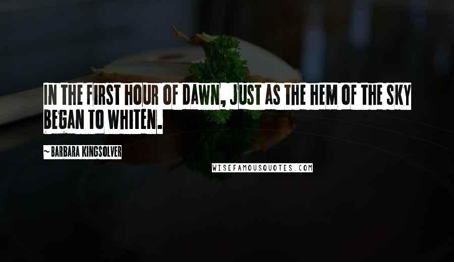 Barbara Kingsolver Quotes: In the first hour of dawn, just as the hem of the sky began to whiten.