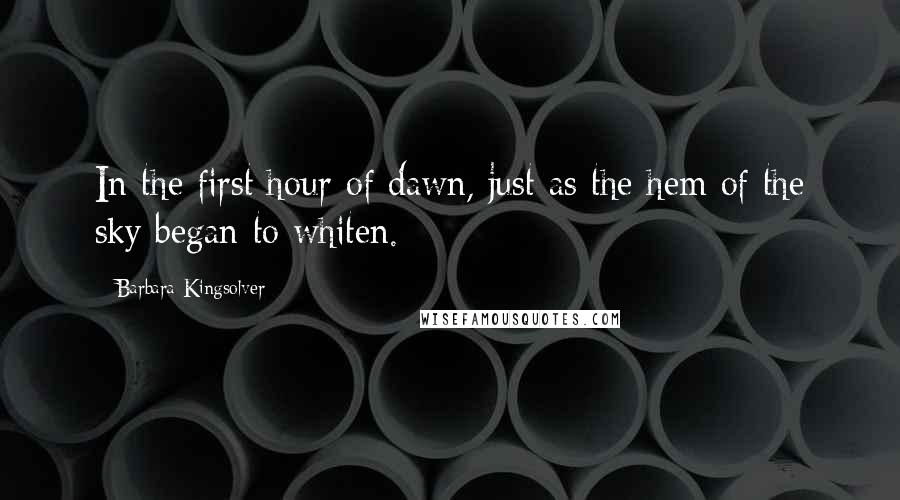 Barbara Kingsolver Quotes: In the first hour of dawn, just as the hem of the sky began to whiten.