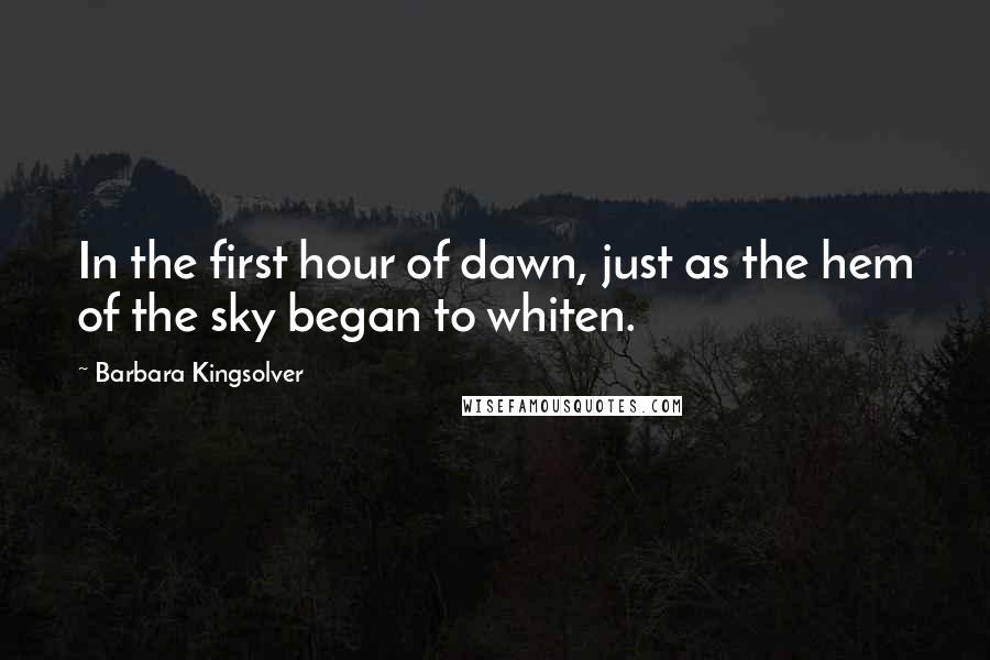 Barbara Kingsolver Quotes: In the first hour of dawn, just as the hem of the sky began to whiten.