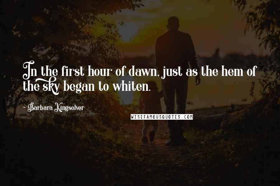 Barbara Kingsolver Quotes: In the first hour of dawn, just as the hem of the sky began to whiten.