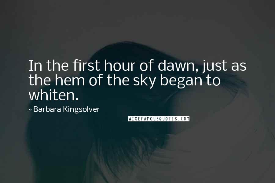 Barbara Kingsolver Quotes: In the first hour of dawn, just as the hem of the sky began to whiten.