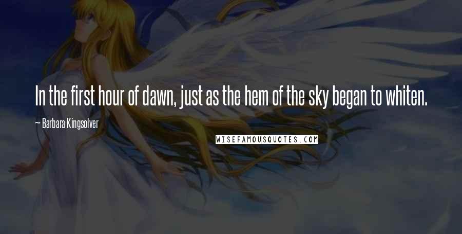 Barbara Kingsolver Quotes: In the first hour of dawn, just as the hem of the sky began to whiten.