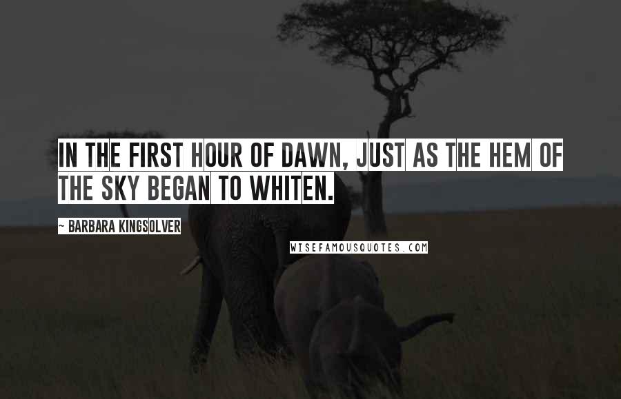 Barbara Kingsolver Quotes: In the first hour of dawn, just as the hem of the sky began to whiten.