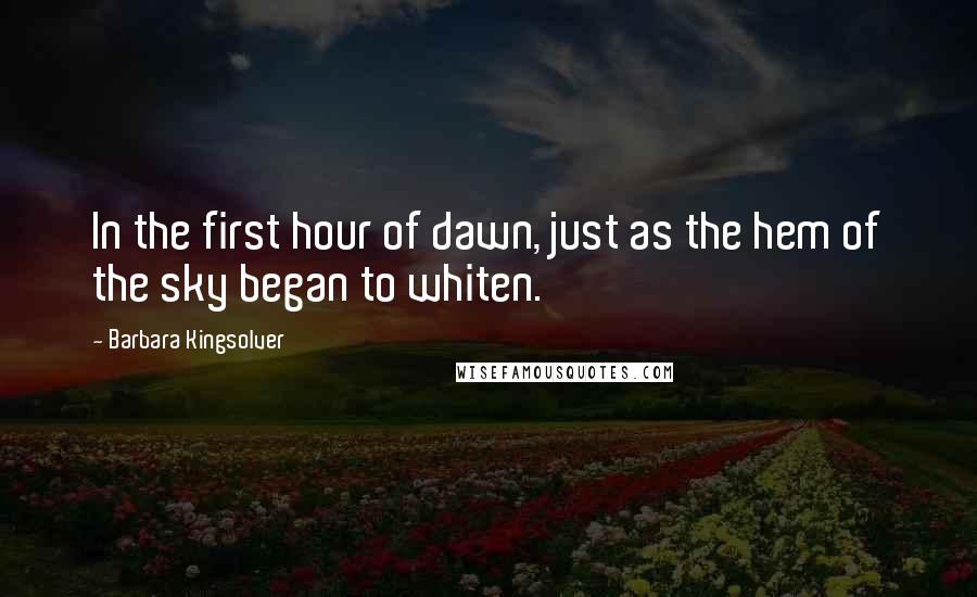 Barbara Kingsolver Quotes: In the first hour of dawn, just as the hem of the sky began to whiten.