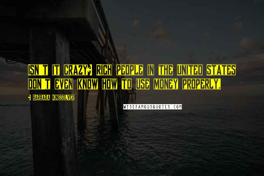 Barbara Kingsolver Quotes: Isn't it crazy? Rich people in the United States don't even know how to use money properly.