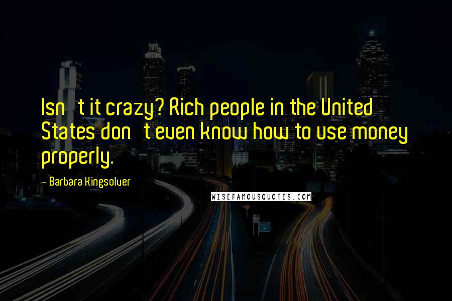 Barbara Kingsolver Quotes: Isn't it crazy? Rich people in the United States don't even know how to use money properly.