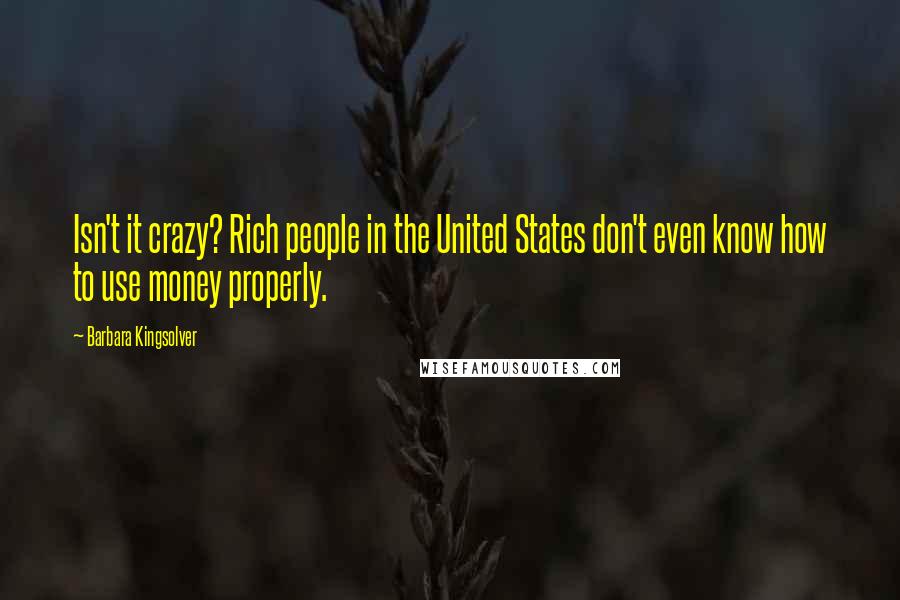 Barbara Kingsolver Quotes: Isn't it crazy? Rich people in the United States don't even know how to use money properly.