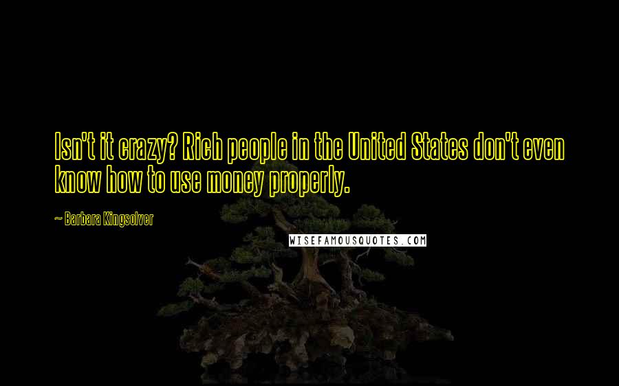 Barbara Kingsolver Quotes: Isn't it crazy? Rich people in the United States don't even know how to use money properly.