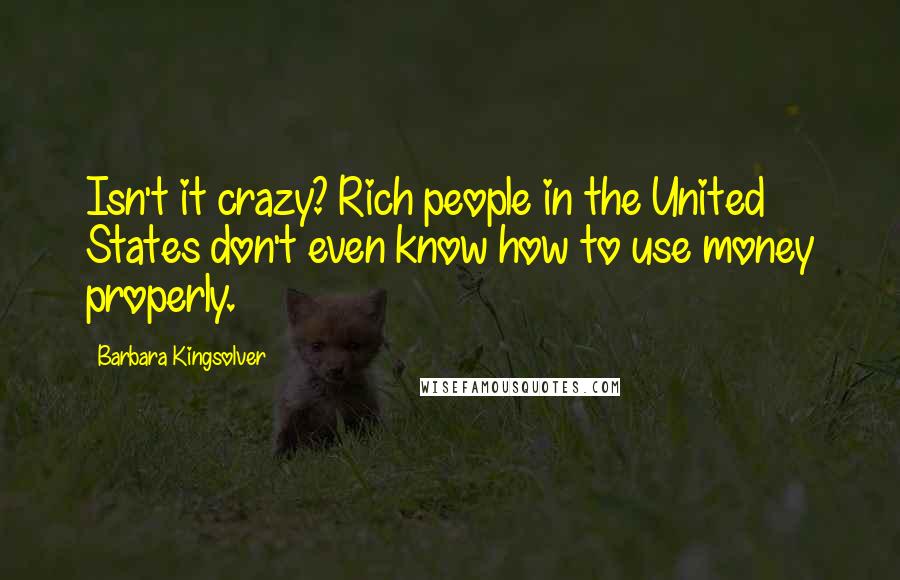 Barbara Kingsolver Quotes: Isn't it crazy? Rich people in the United States don't even know how to use money properly.