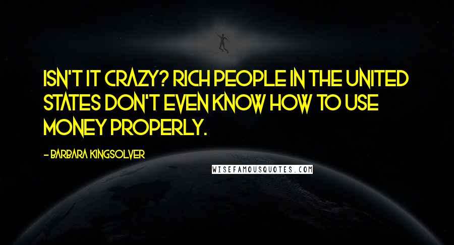 Barbara Kingsolver Quotes: Isn't it crazy? Rich people in the United States don't even know how to use money properly.