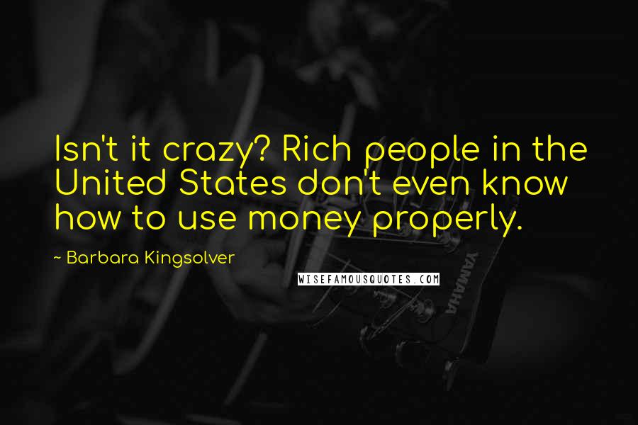 Barbara Kingsolver Quotes: Isn't it crazy? Rich people in the United States don't even know how to use money properly.