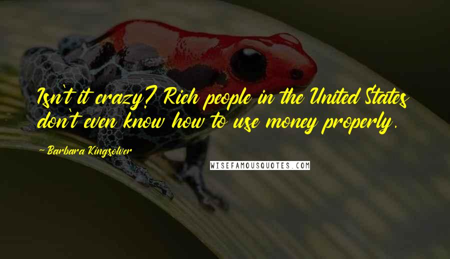 Barbara Kingsolver Quotes: Isn't it crazy? Rich people in the United States don't even know how to use money properly.