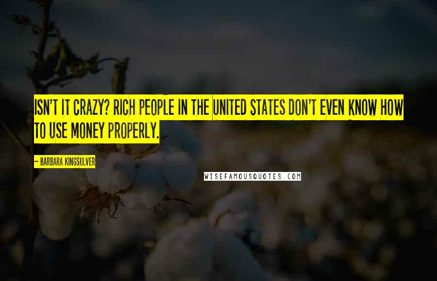 Barbara Kingsolver Quotes: Isn't it crazy? Rich people in the United States don't even know how to use money properly.