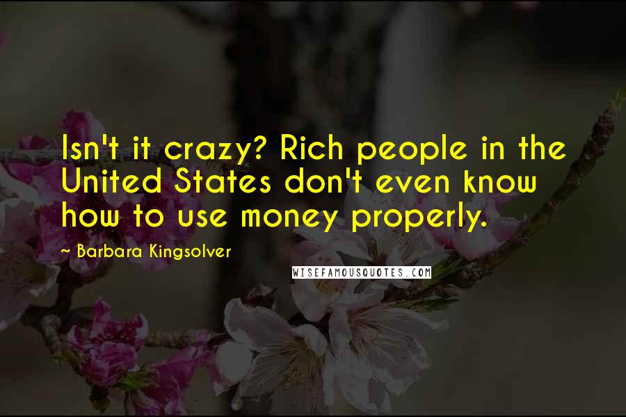 Barbara Kingsolver Quotes: Isn't it crazy? Rich people in the United States don't even know how to use money properly.