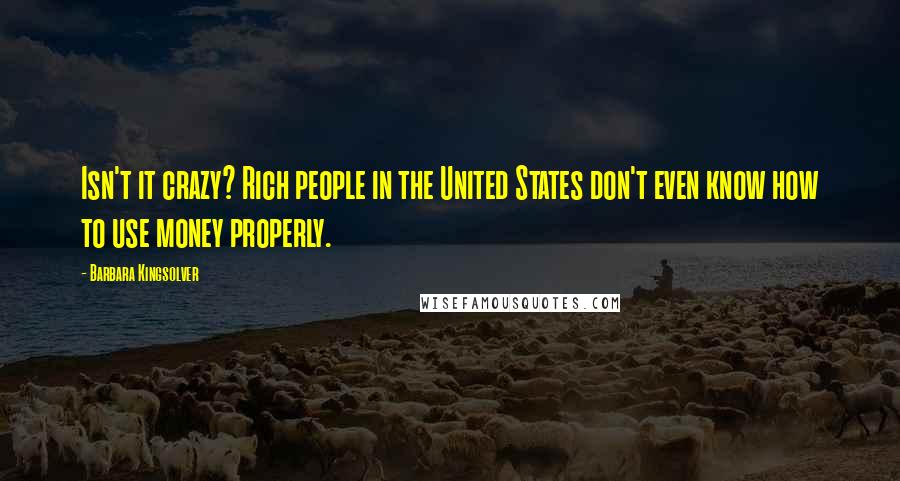 Barbara Kingsolver Quotes: Isn't it crazy? Rich people in the United States don't even know how to use money properly.