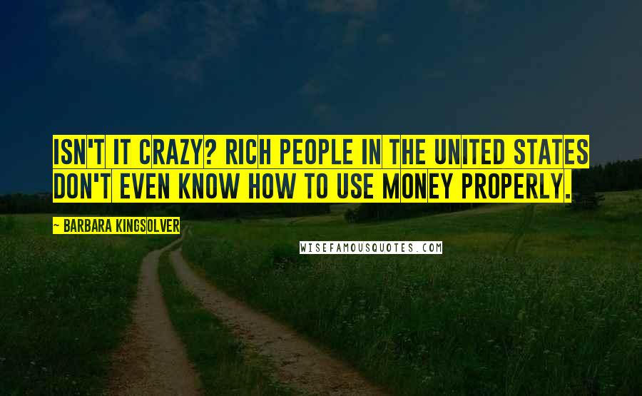 Barbara Kingsolver Quotes: Isn't it crazy? Rich people in the United States don't even know how to use money properly.