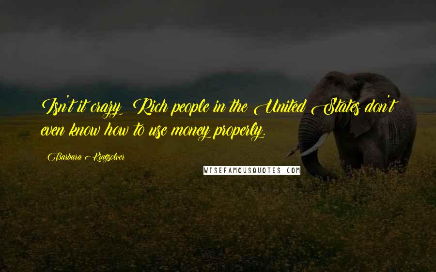 Barbara Kingsolver Quotes: Isn't it crazy? Rich people in the United States don't even know how to use money properly.