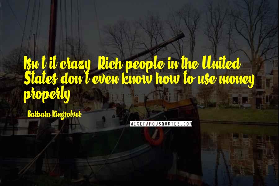 Barbara Kingsolver Quotes: Isn't it crazy? Rich people in the United States don't even know how to use money properly.