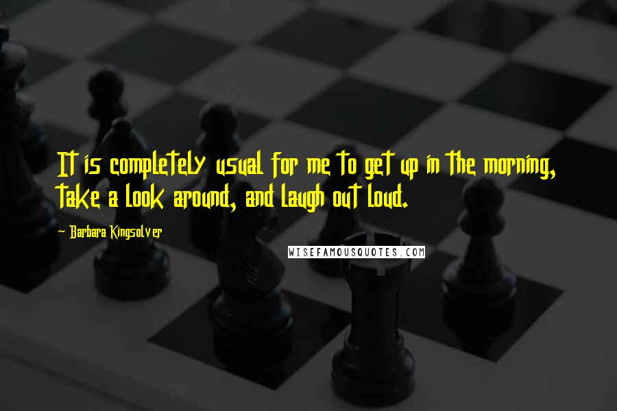 Barbara Kingsolver Quotes: It is completely usual for me to get up in the morning, take a look around, and laugh out loud.