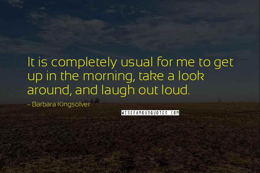 Barbara Kingsolver Quotes: It is completely usual for me to get up in the morning, take a look around, and laugh out loud.