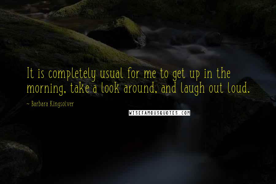 Barbara Kingsolver Quotes: It is completely usual for me to get up in the morning, take a look around, and laugh out loud.