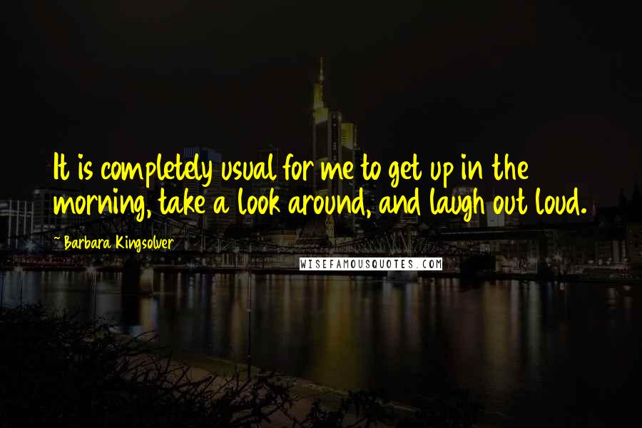 Barbara Kingsolver Quotes: It is completely usual for me to get up in the morning, take a look around, and laugh out loud.