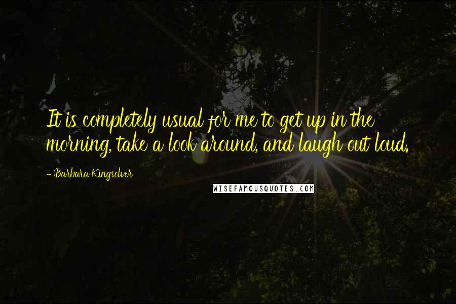 Barbara Kingsolver Quotes: It is completely usual for me to get up in the morning, take a look around, and laugh out loud.