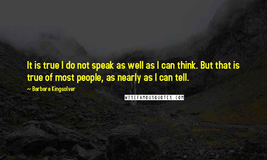 Barbara Kingsolver Quotes: It is true I do not speak as well as I can think. But that is true of most people, as nearly as I can tell.