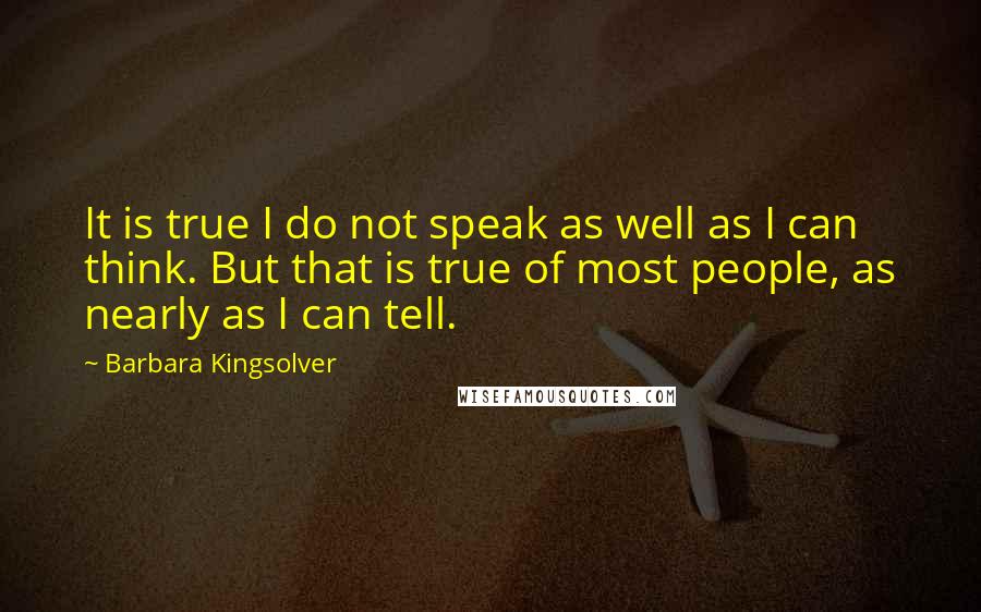 Barbara Kingsolver Quotes: It is true I do not speak as well as I can think. But that is true of most people, as nearly as I can tell.